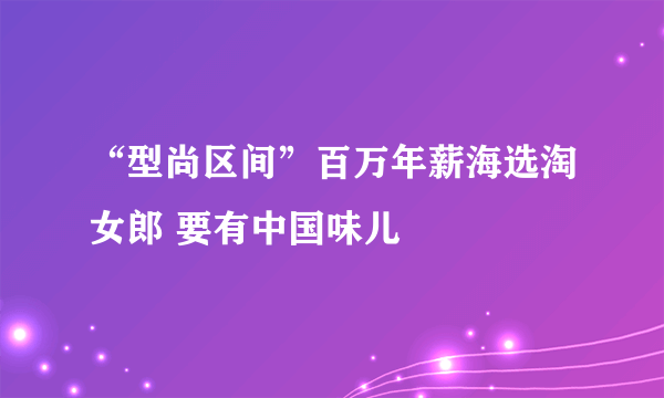 “型尚区间”百万年薪海选淘女郎 要有中国味儿