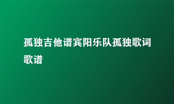 孤独吉他谱宾阳乐队孤独歌词歌谱