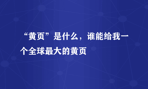 “黄页”是什么，谁能给我一个全球最大的黄页