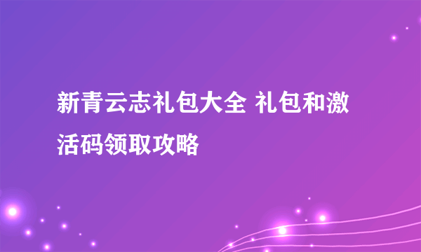 新青云志礼包大全 礼包和激活码领取攻略