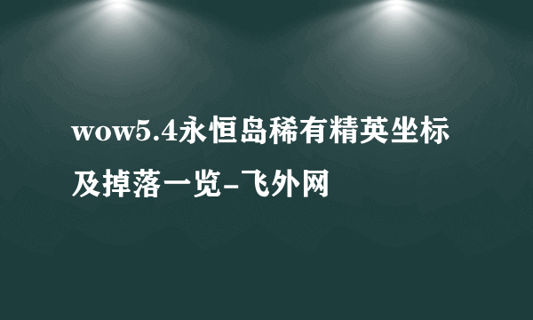 wow5.4永恒岛稀有精英坐标及掉落一览-飞外网