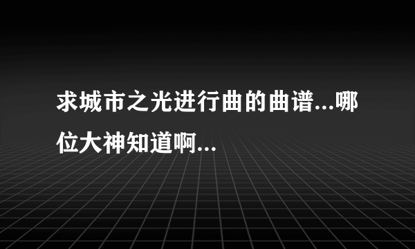 求城市之光进行曲的曲谱...哪位大神知道啊...