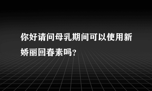 你好请问母乳期间可以使用新娇丽回春素吗？