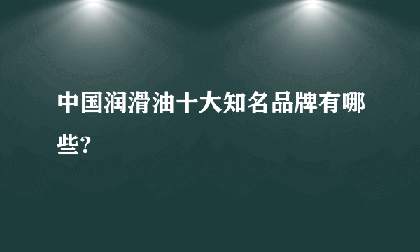 中国润滑油十大知名品牌有哪些?