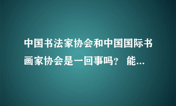 中国书法家协会和中国国际书画家协会是一回事吗？ 能分别介绍一下吗？