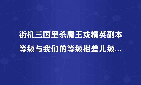 街机三国里杀魔王或精英副本等级与我们的等级相差几级不能进副本？