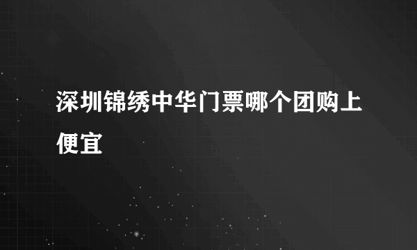 深圳锦绣中华门票哪个团购上便宜