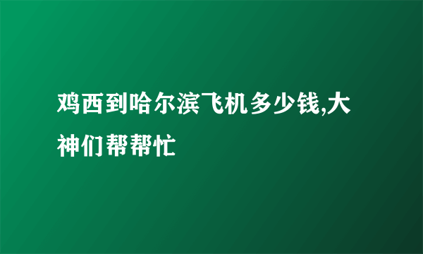 鸡西到哈尔滨飞机多少钱,大神们帮帮忙