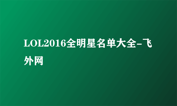 LOL2016全明星名单大全-飞外网