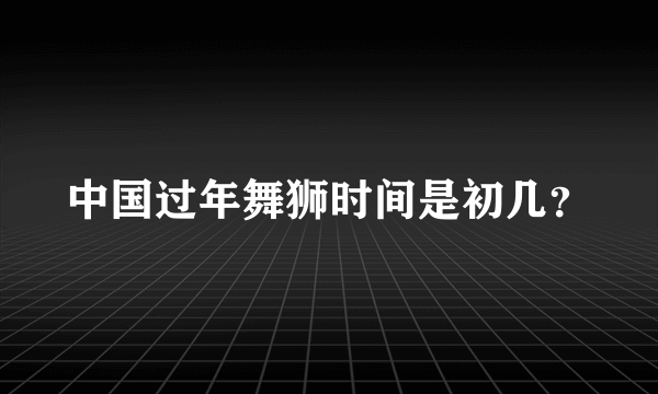 中国过年舞狮时间是初几？