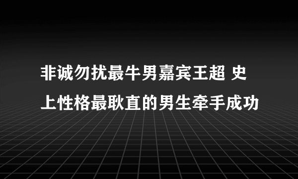 非诚勿扰最牛男嘉宾王超 史上性格最耿直的男生牵手成功