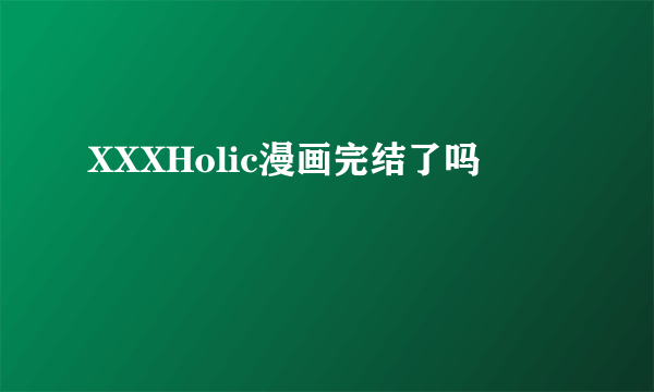 XXXHolic漫画完结了吗