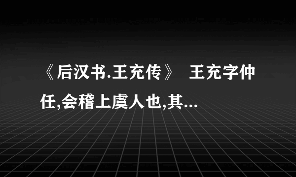 《后汉书.王充传》  王充字仲任,会稽上虞人也,其先自魏郡元城徙焉.充少孤,乡里称孝.后到京师,受业太学,师事扶风师彪.好博览而不守章句.家贫无书,常游洛阳市肆,阅所卖书,一见辄能诵忆,遂博通众流百家之言.  全文翻译,