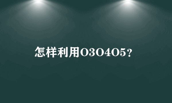 怎样利用O3O4O5？