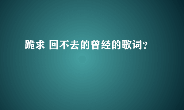 跪求 回不去的曾经的歌词？