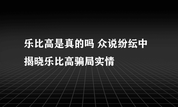 乐比高是真的吗 众说纷纭中揭晓乐比高骗局实情