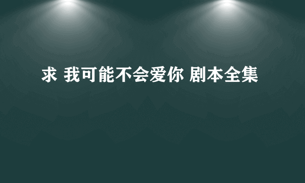 求 我可能不会爱你 剧本全集