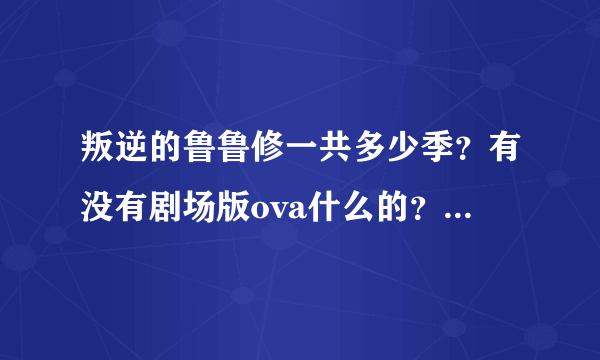 叛逆的鲁鲁修一共多少季？有没有剧场版ova什么的？相关作品都有哪些？告诉我名字就可以。