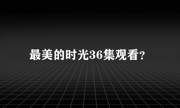 最美的时光36集观看？