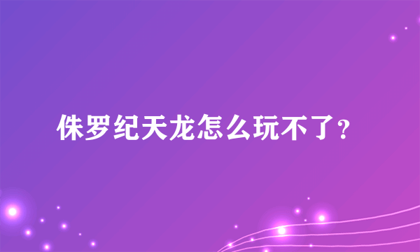 侏罗纪天龙怎么玩不了？