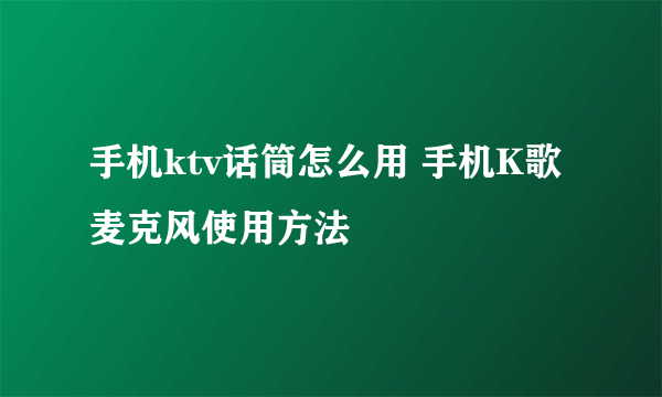 手机ktv话筒怎么用 手机K歌麦克风使用方法