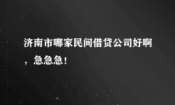 济南市哪家民间借贷公司好啊，急急急！