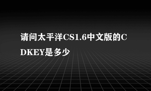 请问太平洋CS1.6中文版的CDKEY是多少