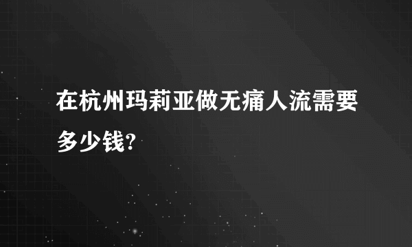 在杭州玛莉亚做无痛人流需要多少钱?