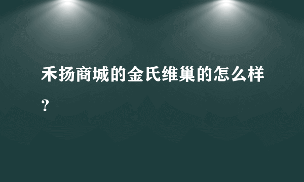 禾扬商城的金氏维巢的怎么样？