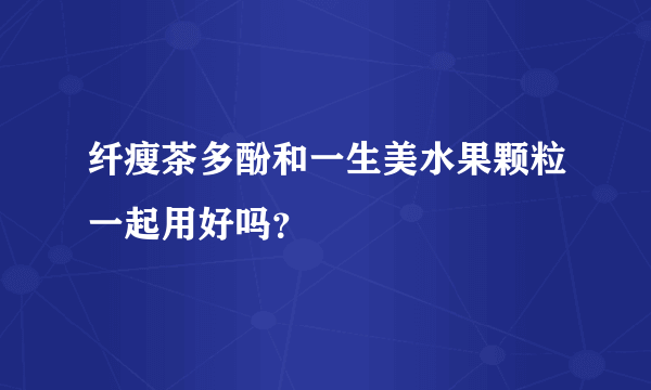 纤瘦茶多酚和一生美水果颗粒一起用好吗？