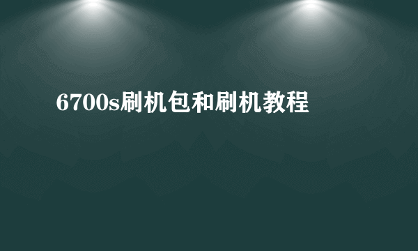 6700s刷机包和刷机教程