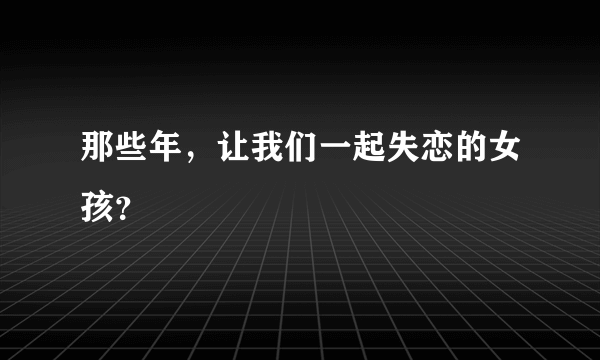 那些年，让我们一起失恋的女孩？