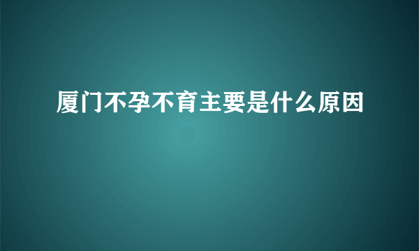 厦门不孕不育主要是什么原因