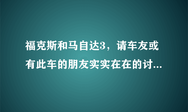 福克斯和马自达3，请车友或有此车的朋友实实在在的讨论下……