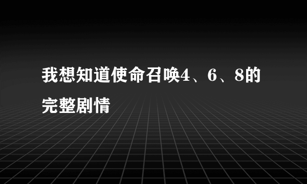 我想知道使命召唤4、6、8的完整剧情