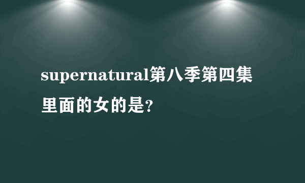 supernatural第八季第四集里面的女的是？