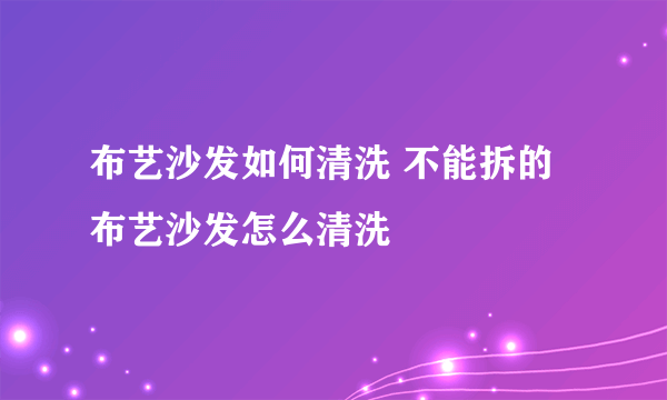 布艺沙发如何清洗 不能拆的布艺沙发怎么清洗