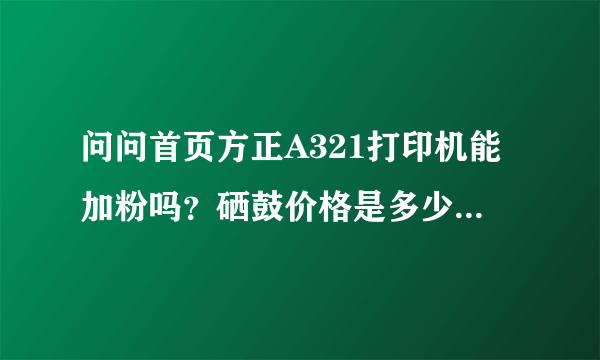 问问首页方正A321打印机能加粉吗？硒鼓价格是多少？觉得买了这台机器后期就是在吃钱……