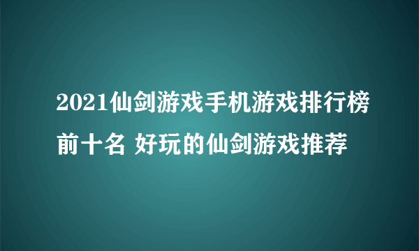 2021仙剑游戏手机游戏排行榜前十名 好玩的仙剑游戏推荐