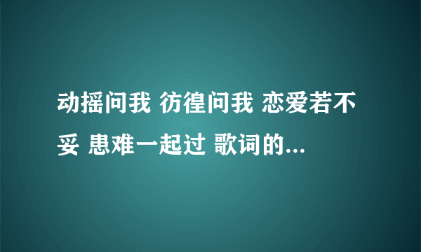 动摇问我 彷徨问我 恋爱若不妥 患难一起过 歌词的歌名是什么？