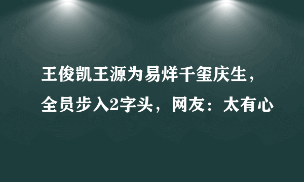 王俊凯王源为易烊千玺庆生，全员步入2字头，网友：太有心