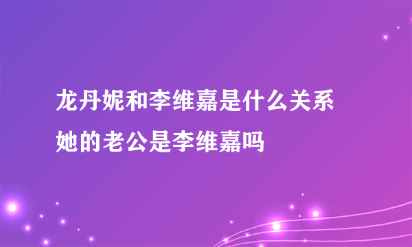 龙丹妮和李维嘉是什么关系 她的老公是李维嘉吗