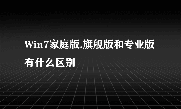 Win7家庭版.旗舰版和专业版有什么区别