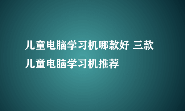 儿童电脑学习机哪款好 三款儿童电脑学习机推荐