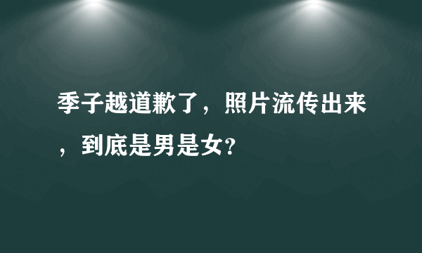 季子越道歉了，照片流传出来，到底是男是女？