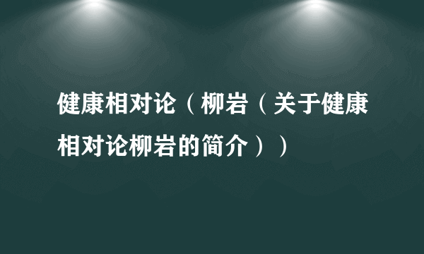 健康相对论（柳岩（关于健康相对论柳岩的简介））