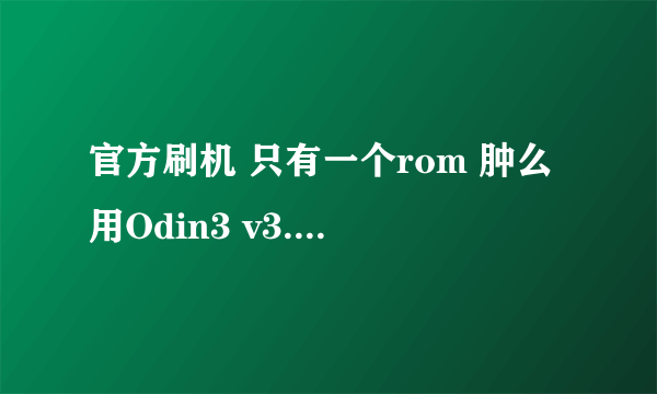 官方刷机 只有一个rom 肿么用Odin3 v3.07刷机