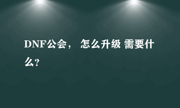 DNF公会， 怎么升级 需要什么？