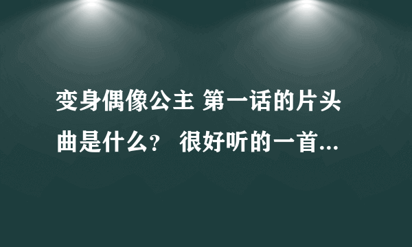 变身偶像公主 第一话的片头曲是什么？ 很好听的一首歌 虽然我见过名字 可是是日文 看不懂~~