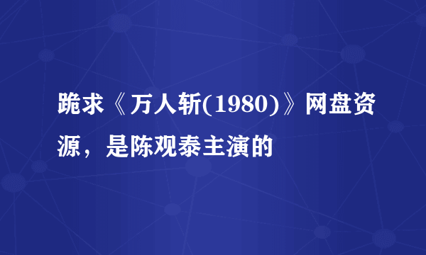 跪求《万人斩(1980)》网盘资源，是陈观泰主演的